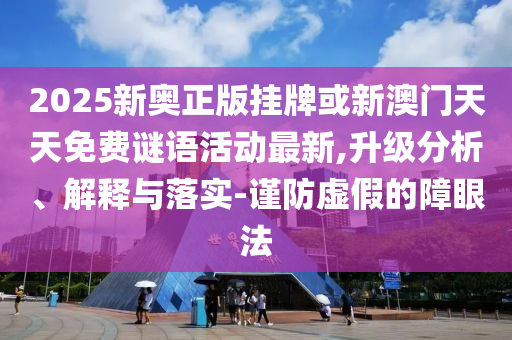 2025新奧正版掛牌或新澳門天天免費謎語活動最新,升級分析、解釋與落實-謹防虛假的障眼法